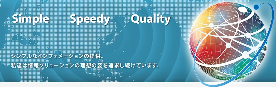 Simple　Quality　Quality　シンプルなインフォメーションの提供。私達は情報ソリューションの理想の姿を追求し続けています。